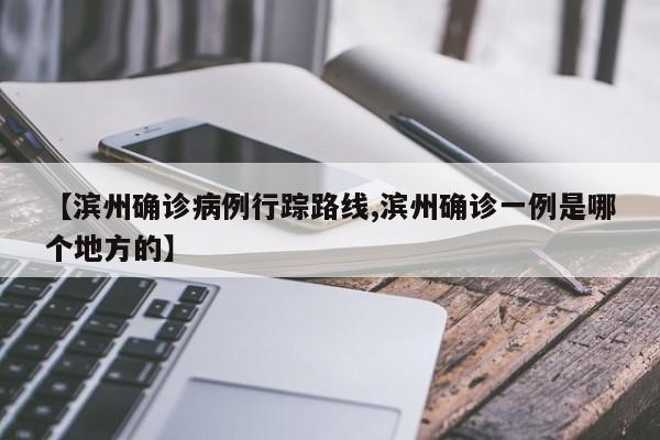【滨州确诊病例行踪路线,滨州确诊一例是哪个地方的】