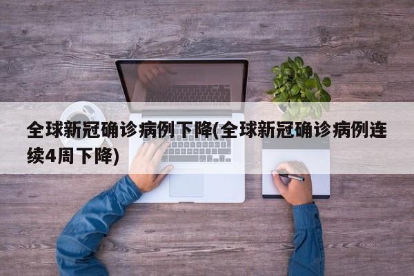 全球新冠确诊病例下降(全球新冠确诊病例连续4周下降)