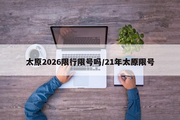 太原2026限行限号吗/21年太原限号