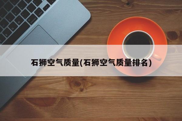 石狮空气质量(石狮空气质量排名)