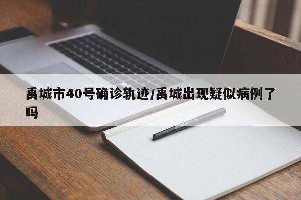 禹城市40号确诊轨迹/禹城出现疑似病例了吗