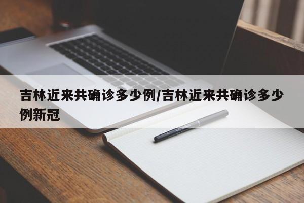 吉林近来共确诊多少例/吉林近来共确诊多少例新冠