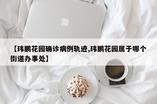 【玮鹏花园确诊病例轨迹,玮鹏花园属于哪个街道办事处】