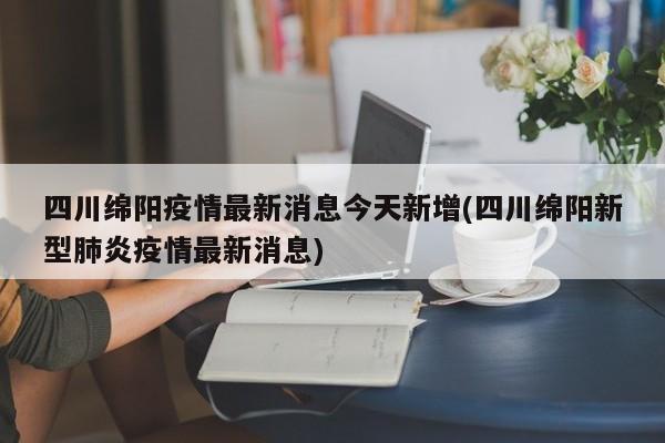 四川绵阳疫情最新消息今天新增(四川绵阳新型肺炎疫情最新消息)