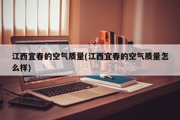 江西宜春的空气质量(江西宜春的空气质量怎么样)