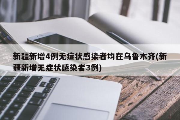 新疆新增4例无症状感染者均在乌鲁木齐(新疆新增无症状感染者3例)
