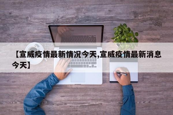 【宣威疫情最新情况今天,宣威疫情最新消息今天】