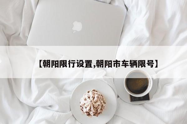 【朝阳限行设置,朝阳市车辆限号】