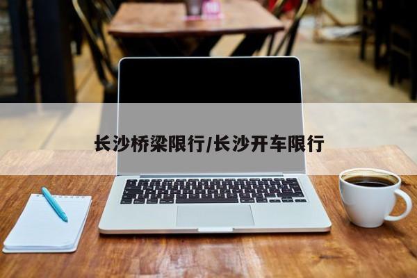 长沙桥梁限行/长沙开车限行