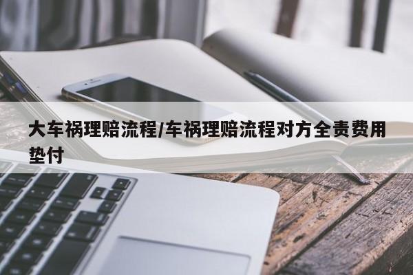 大车祸理赔流程/车祸理赔流程对方全责费用垫付
