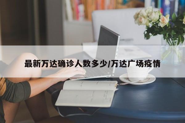 最新万达确诊人数多少/万达广场疫情