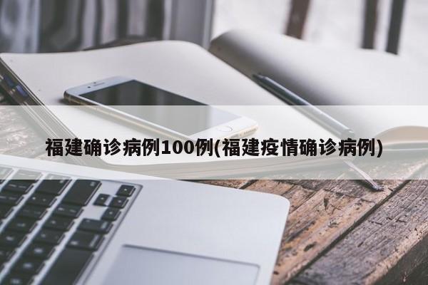 福建确诊病例100例(福建疫情确诊病例)