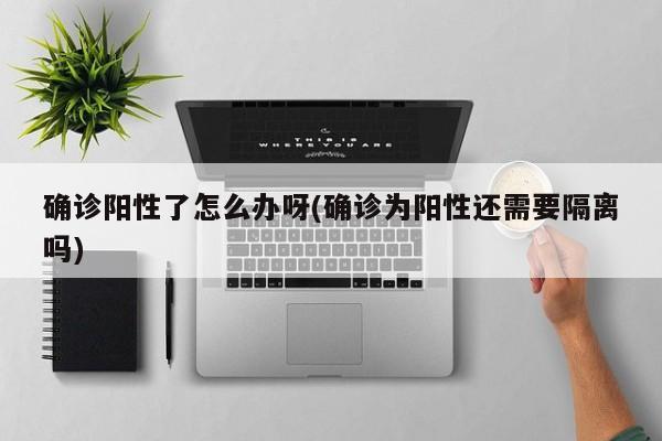 确诊阳性了怎么办呀(确诊为阳性还需要隔离吗)