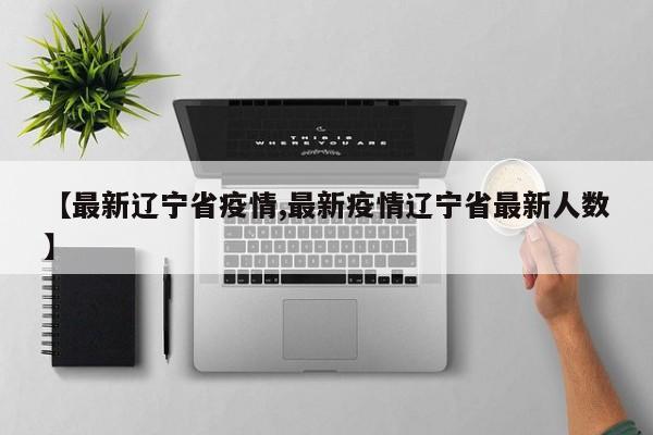 【最新辽宁省疫情,最新疫情辽宁省最新人数】