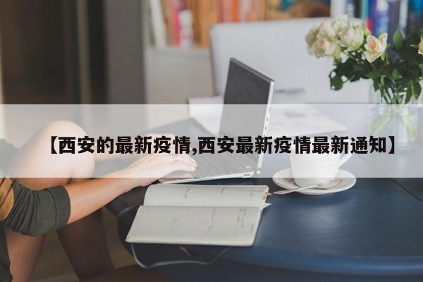 【西安的最新疫情,西安最新疫情最新通知】