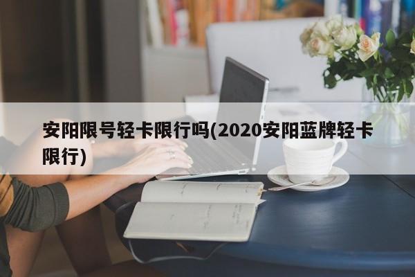 安阳限号轻卡限行吗(2020安阳蓝牌轻卡限行)