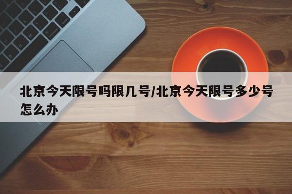 北京今天限号吗限几号/北京今天限号多少号怎么办