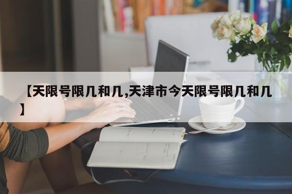 【天限号限几和几,天津市今天限号限几和几】