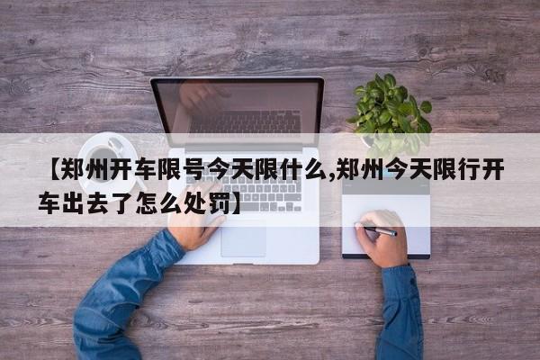 【郑州开车限号今天限什么,郑州今天限行开车出去了怎么处罚】