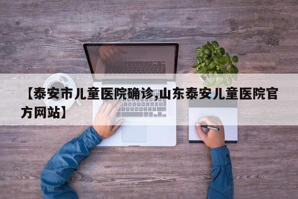 【泰安市儿童医院确诊,山东泰安儿童医院官方网站】