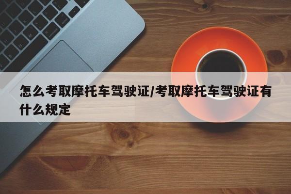 怎么考取摩托车驾驶证/考取摩托车驾驶证有什么规定