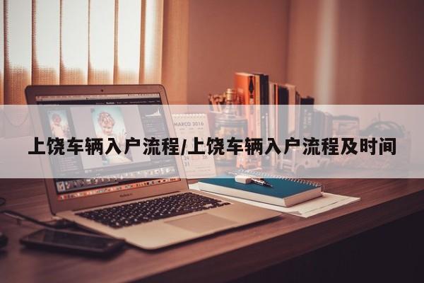 上饶车辆入户流程/上饶车辆入户流程及时间