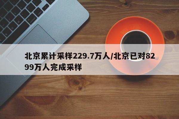 北京累计采样229.7万人/北京已对8299万人完成采样
