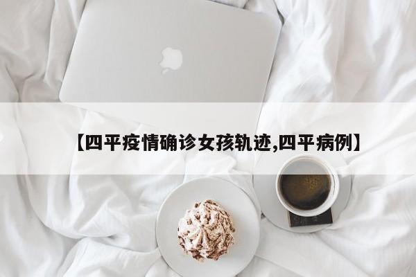 【四平疫情确诊女孩轨迹,四平病例】