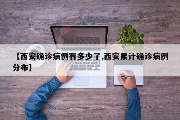 【西安确诊病例有多少了,西安累计确诊病例分布】
