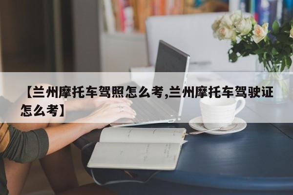 【兰州摩托车驾照怎么考,兰州摩托车驾驶证怎么考】