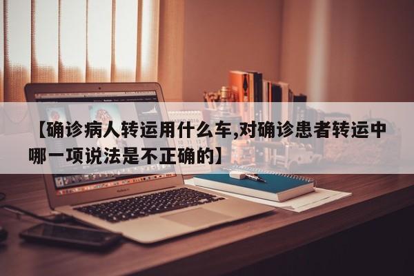 【确诊病人转运用什么车,对确诊患者转运中哪一项说法是不正确的】