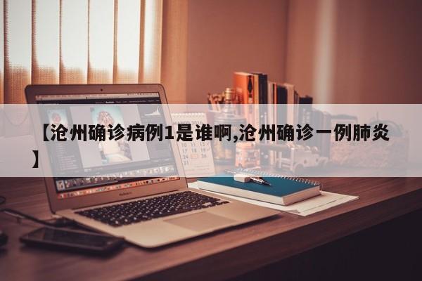 【沧州确诊病例1是谁啊,沧州确诊一例肺炎】