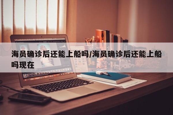 海员确诊后还能上船吗/海员确诊后还能上船吗现在