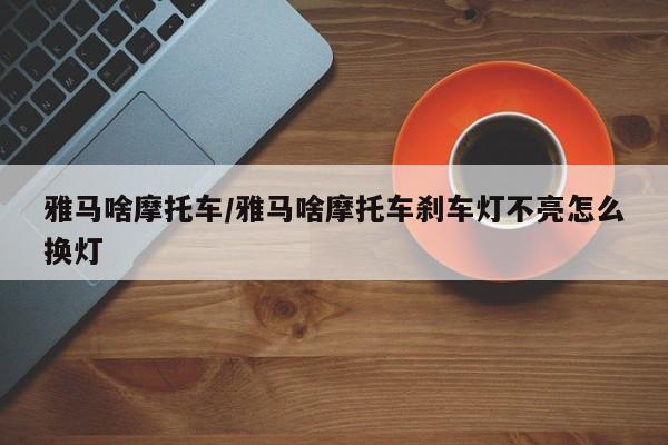 雅马啥摩托车/雅马啥摩托车刹车灯不亮怎么换灯
