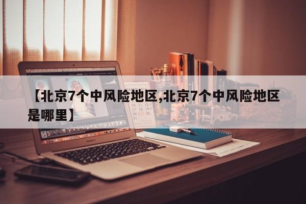 【北京7个中风险地区,北京7个中风险地区是哪里】