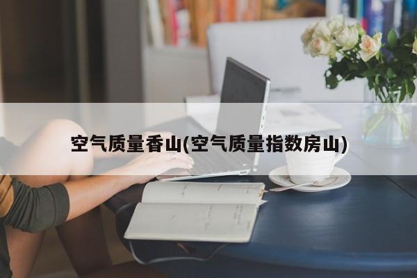 空气质量香山(空气质量指数房山)