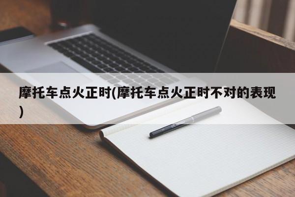 摩托车点火正时(摩托车点火正时不对的表现)