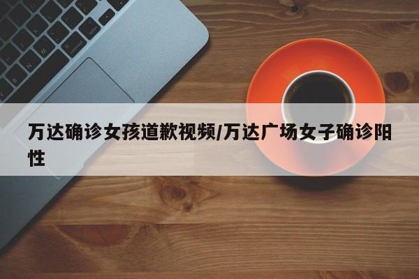 万达确诊女孩道歉视频/万达广场女子确诊阳性