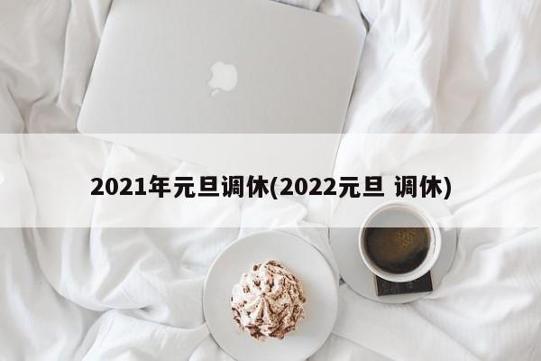 2021年元旦调休(2022元旦 调休)