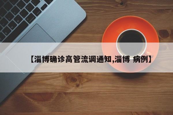 【淄博确诊高管流调通知,淄博 病例】