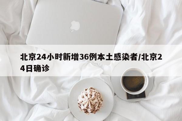 北京24小时新增36例本土感染者/北京24日确诊