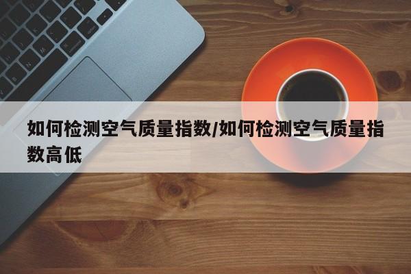 如何检测空气质量指数/如何检测空气质量指数高低