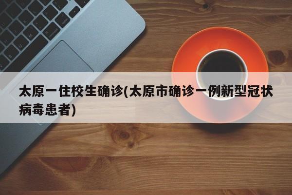 太原一住校生确诊(太原市确诊一例新型冠状病毒患者)