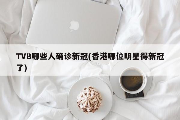 TVB哪些人确诊新冠(香港哪位明星得新冠了)