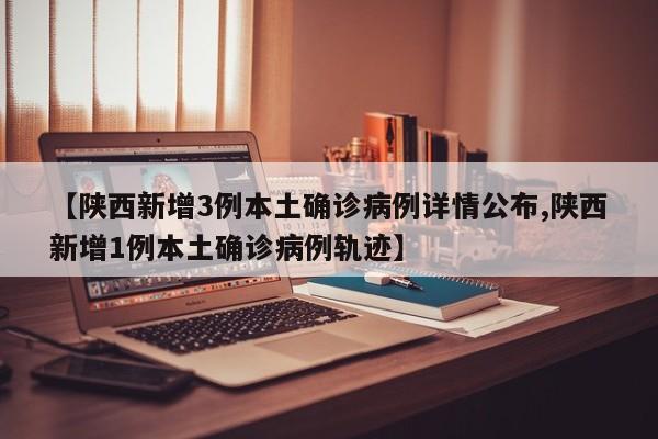 【陕西新增3例本土确诊病例详情公布,陕西新增1例本土确诊病例轨迹】
