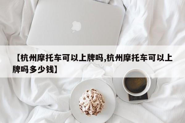 【杭州摩托车可以上牌吗,杭州摩托车可以上牌吗多少钱】