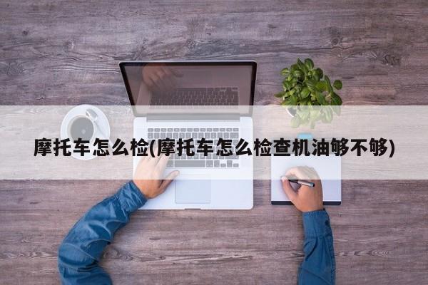 摩托车怎么检(摩托车怎么检查机油够不够)