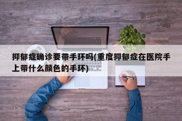 抑郁症确诊要带手环吗(重度抑郁症在医院手上带什么颜色的手环)