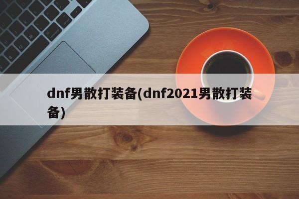 dnf男散打装备(dnf2021男散打装备)