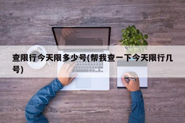 查限行今天限多少号(帮我查一下今天限行几号)